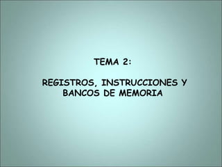 TEMA 2:
REGISTROS, INSTRUCCIONES Y
BANCOS DE MEMORIA
 