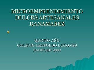 MICROEMPRENDIMIENTO DULCES ARTESANALES DANAMAREZ QUINTO   AÑO COLEGIO LEOPOLDO LUGONES SANFORD 2008 