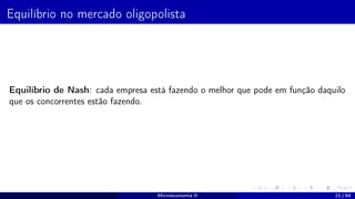 Equilíbrio no mercado oligopolista
Equilíbrio de Nash: cada empresa está fazendo o melhor que pode em função daquilo
que os concorrentes estão fazendo.
Microeconomia II 21 / 64
 