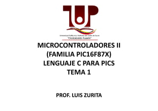 MICROCONTROLADORES II
(FAMILIA PIC16F87X)(FAMILIA PIC16F87X)
LENGUAJE C PARA PICS
TEMA 1
PROF. LUIS ZURITA
 