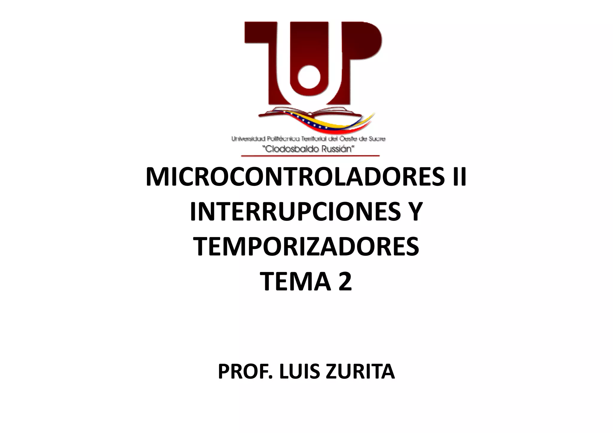 MICROCONTROLADORES II
INTERRUPCIONES YINTERRUPCIONES Y
TEMPORIZADORES
TEMA 2
PROF. LUIS ZURITA
 