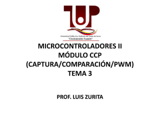 MICROCONTROLADORES II
MÓDULO CCPMÓDULO CCP
(CAPTURA/COMPARACIÓN/PWM)
TEMA 3
PROF. LUIS ZURITA
 