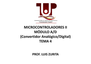 MICROCONTROLADORES II
MÓDULO A/DMÓDULO A/D
(Convertidor Analógico/Digital)
TEMA 4
PROF. LUIS ZURITA
 