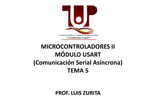 MICROCONTROLADORES II
MÓDULO USARTMÓDULO USART
(Comunicación Serial Asíncrona)
TEMA 5
PROF. LUIS ZURITA
 