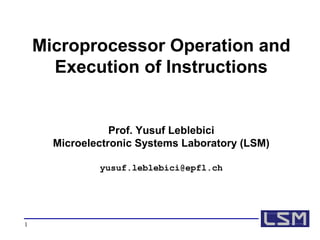 1
Microprocessor Operation and
Execution of Instructions
Prof. Yusuf Leblebici
Microelectronic Systems Laboratory (LSM)
yusuf.leblebici@epfl.ch
 