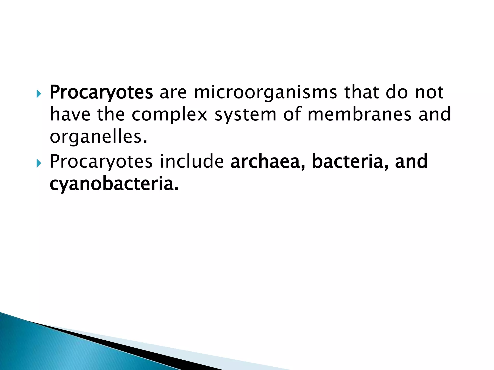 Procaryotes are microorganisms that do not have the complex system of membranes and organelles.Procaryotes include archaea, bacteria, and cyanobacteria.