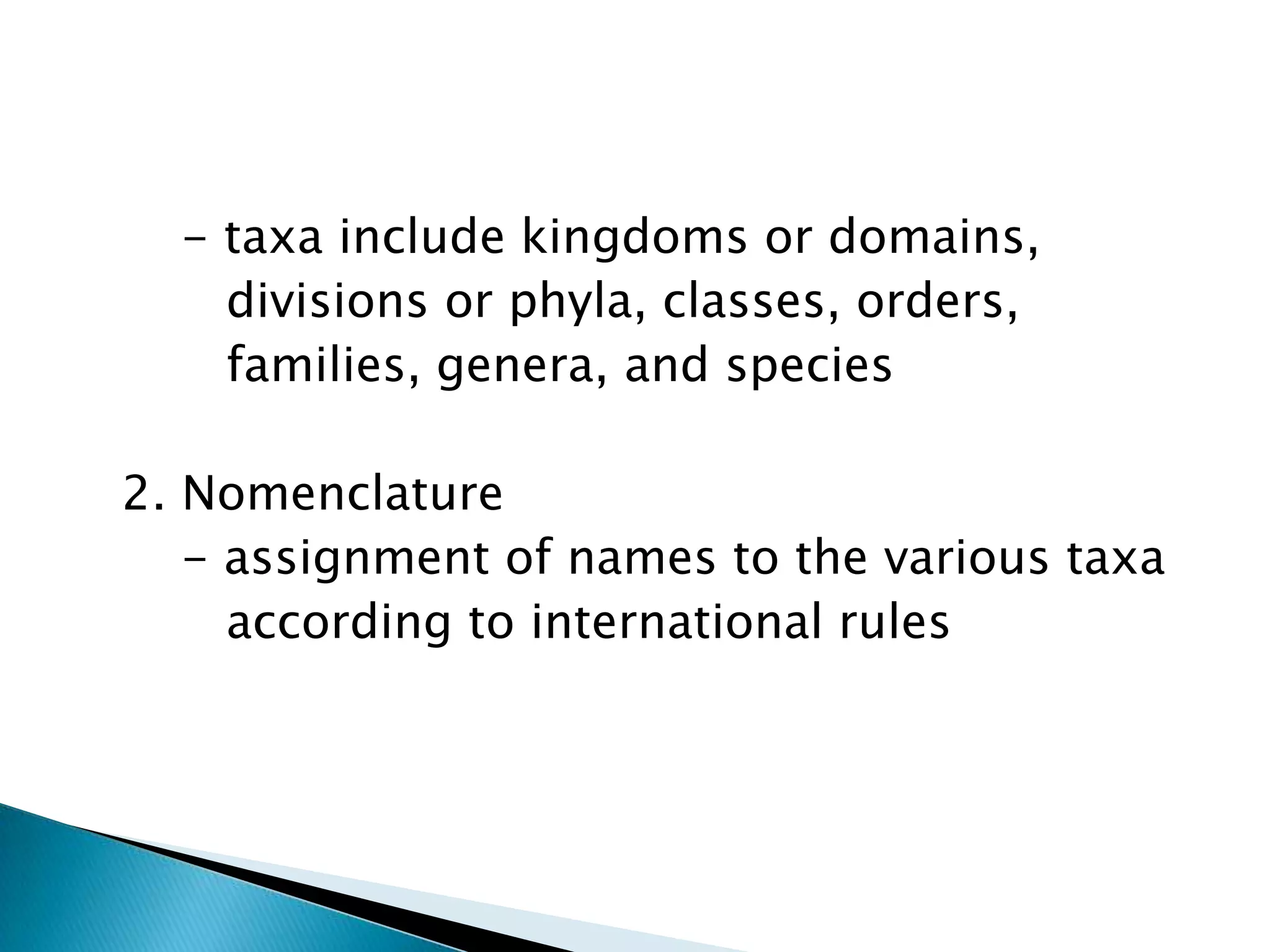       - taxa include kingdoms or domains,          divisions or phyla, classes, orders,          families, genera, and species  2. Nomenclature      - assignment of names to the various taxa         according to international rules