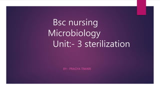 Bsc nursing
Microbiology
Unit:- 3 sterilization
BY:- PRAGYA TIWARI
 
