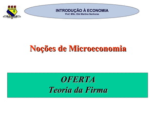 INTRODUÇÃO À ECONOMIAINTRODUÇÃO À ECONOMIA
Prof. MSc. Elói Martins SenhorasProf. MSc. Elói Martins Senhoras
Noções de MicroeconomiaNoções de Microeconomia
OFERTAOFERTA
Teoria da FirmaTeoria da Firma
 