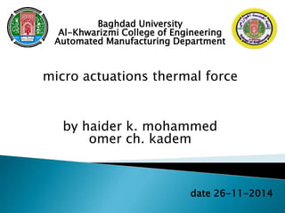 Baghdad University
Al-Khwarizmi College of Engineering
Automated Manufacturing Department
micro actuations thermal force
by haider k. mohammed
omer ch. kadem
date 26-11-2014
 