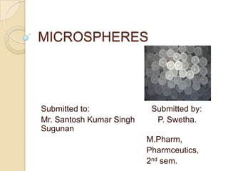 MICROSPHERES




Submitted to:              Submitted by:
Mr. Santosh Kumar Singh     P. Swetha.
Sugunan
                          M.Pharm,
                          Pharmceutics,
                          2nd sem.
 