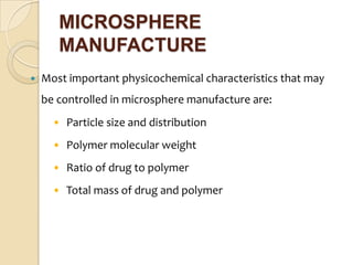 MICROSPHERE
       MANUFACTURE
   Most important physicochemical characteristics that may
    be controlled in microsphere manufacture are:
      • Particle size and distribution
      • Polymer molecular weight
      • Ratio of drug to polymer
      • Total mass of drug and polymer
 