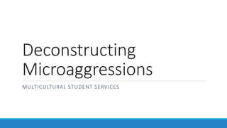 Deconstructing
Microaggressions
MULTICULTURAL STUDENT SERVICES
 