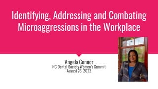 Identifying, Addressing and Combating
Microaggressions in the Workplace
Angela Connor
NC Dental Society Women’s Summit
August 26, 2022
 