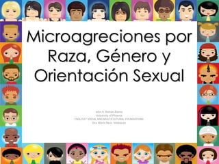 Microagreciones por 
Raza, Género y 
Orientación Sexual 
John R. Román Álamo 
University of Phoenix 
CNSL/557 SOCIAL AND MULTICULTURAL FOUNDATIONS 
Dra. María Reus- Velázquez 
 