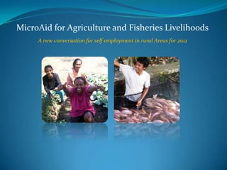 MicroAid for Agriculture and Fisheries Livelihoods
     A new conversation for self employment in rural Areas for 2012
 