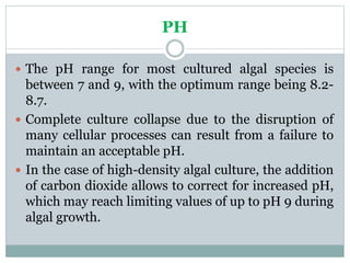 PH
 The pH range for most cultured algal species is
between 7 and 9, with the optimum range being 8.2-
8.7.
 Complete cu...