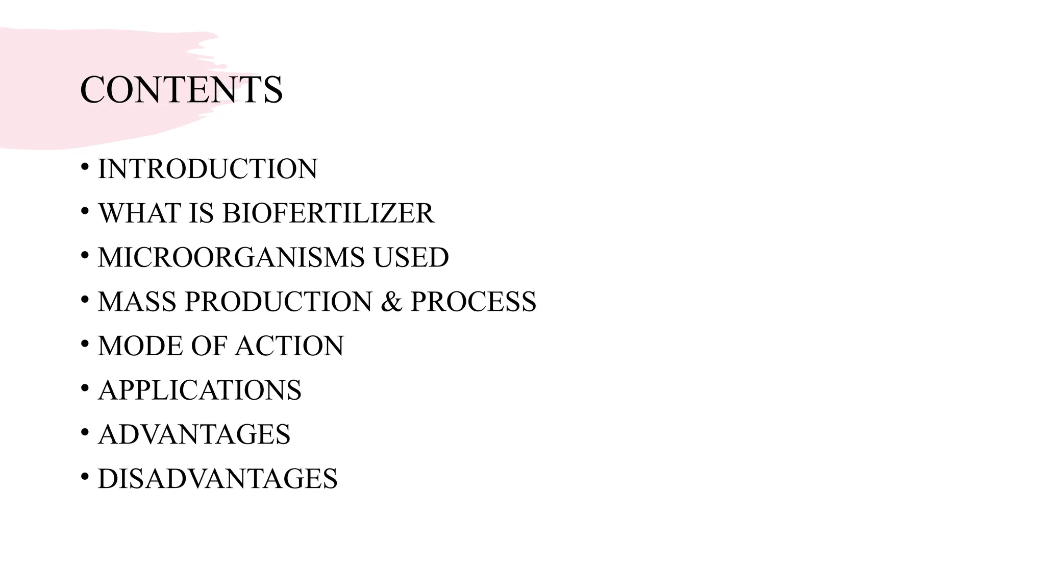 CONTENTS
• INTRODUCTION
• WHAT IS BIOFERTILIZER
• MICROORGANISMS USED
• MASS PRODUCTION & PROCESS
• MODE OF ACTION
• APPLICATIONS
• ADVANTAGES
• DISADVANTAGES
 