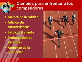 Cambios para enfrentar a los competidores Mejora de la calidad Adicion de caracteristicas Servicio al cliente Prolongacion de garantias Aumento de la publicidad 