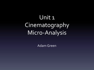 Unit 1
Cinematography
Micro-Analysis
Adam Green
 