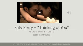Katy Perry – “Thinking of You”
MICRO ANALYSIS – UNIT 3
JESSE HAMMOND
HTTPS://WWW.YOUTUBE.COM/WATCH?V=WDGZBRAWW74
 