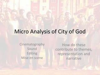 Micro Analysis of City of God 
Cinematography 
Sound 
Editing 
Mise en scene 
How do these 
contribute to themes, 
representation and 
narrative 
 