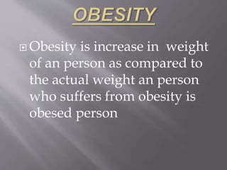  Obesity is increase in weight 
of an person as compared to 
the actual weight an person 
who suffers from obesity is 
obesed person 
 