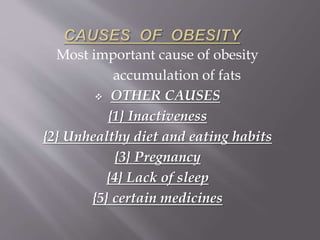 Most important cause of obesity 
accumulation of fats 
 OTHER CAUSES 
{1} Inactiveness 
{2} Unhealthy diet and eating habits 
{3} Pregnancy 
{4} Lack of sleep 
{5} certain medicines 
 