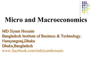 Micro and Macroeconomics
MD Siyam HossainMD Siyam Hossain
Bangladesh Institute of Business & Technology.Bangladesh Institute of Business & Technology.
Narayangonj,DhakaNarayangonj,Dhaka
Dhaka,BangladeshDhaka,Bangladesh
www.facebook.com/mdsiyamhossain
 