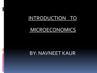 INTRODUCTION TO
MICROECONOMICS
BY: NAVNEET KAUR
 