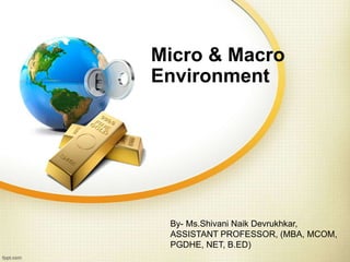 Micro & Macro
Environment
By- Ms.Shivani Naik Devrukhkar,
ASSISTANT PROFESSOR, (MBA, MCOM,
PGDHE, NET, B.ED)
 