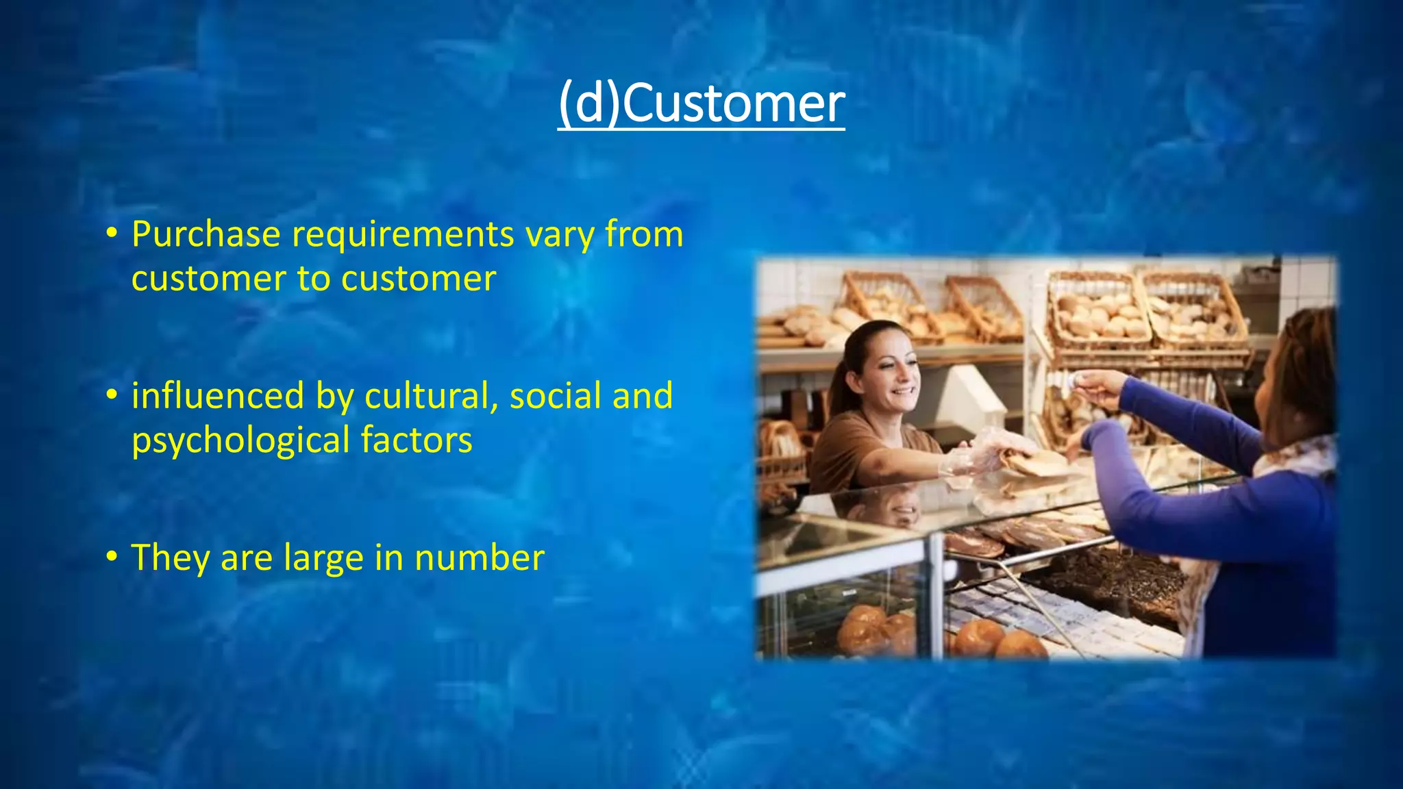 (d)Customer
• Purchase requirements vary from
customer to customer
• influenced by cultural, social and
psychological factors
• They are large in number
 
