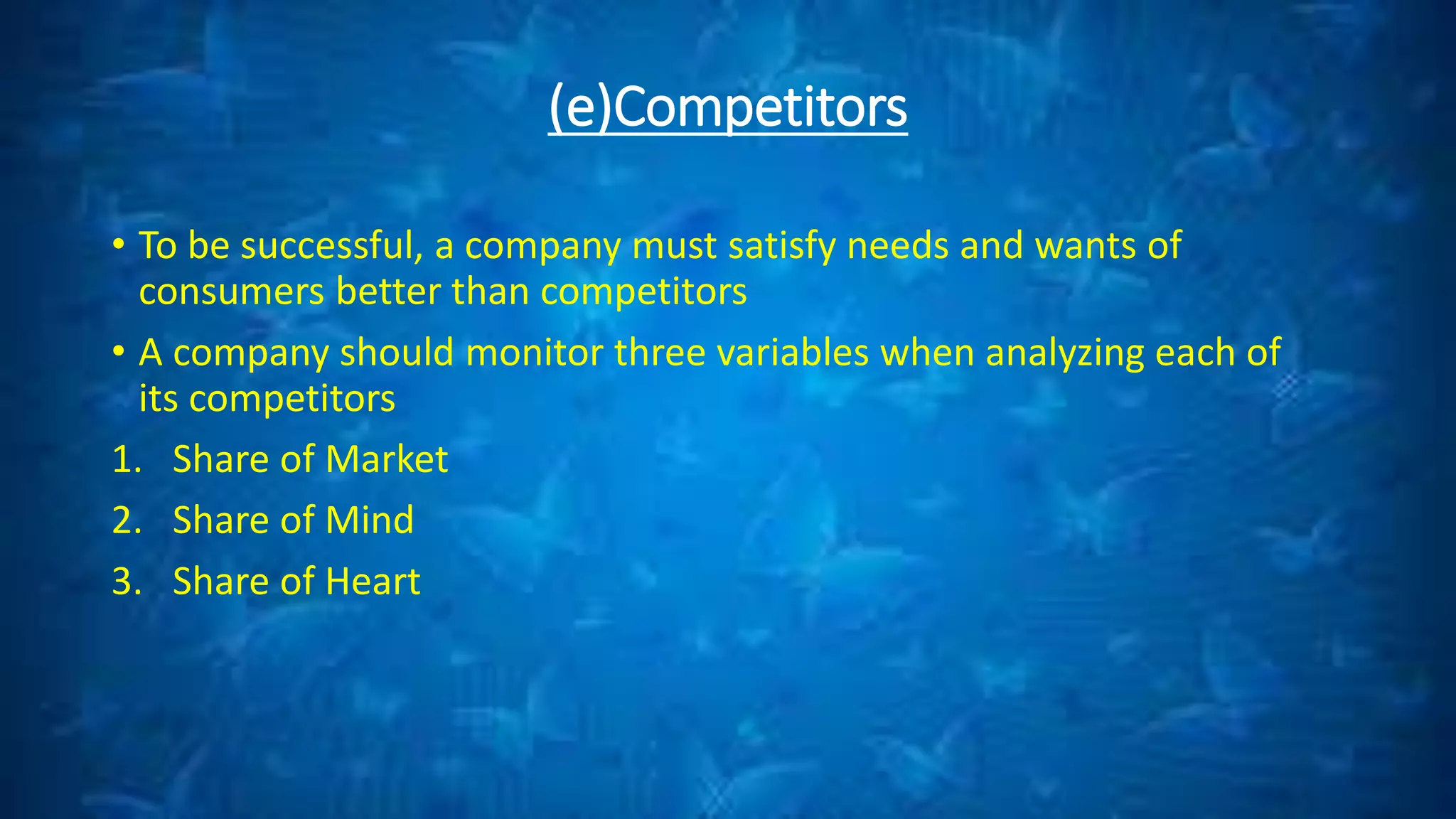 (e)Competitors
• To be successful, a company must satisfy needs and wants of
consumers better than competitors
• A company should monitor three variables when analyzing each of
its competitors
1. Share of Market
2. Share of Mind
3. Share of Heart
 