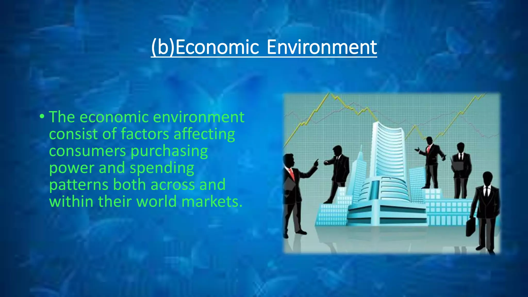 (b)Economic Environment
• The economic environment
consist of factors affecting
consumers purchasing
power and spending
patterns both across and
within their world markets.
 