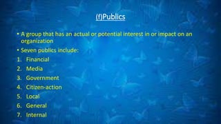 (f)Publics
• A group that has an actual or potential interest in or impact on an
organization
• Seven publics include:
1. Financial
2. Media
3. Government
4. Citizen-action
5. Local
6. General
7. Internal
 