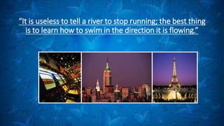 “It is useless to tell a river to stop running; the best thing
is to learn how to swim in the direction it is flowing.”
 