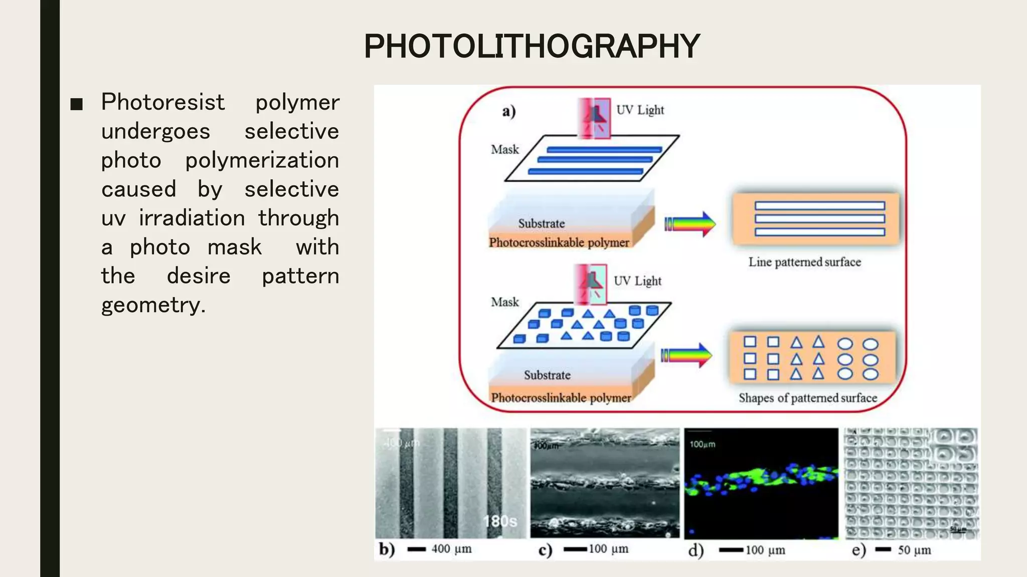 PHOTOLITHOGRAPHY
■ Photoresist polymer
undergoes selective
photo polymerization
caused by selective
uv irradiation through
a photo mask with
the desire pattern
geometry.
 