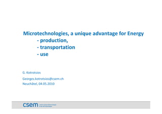 Microtechnologies, a unique advantage for Energy
     ‐ production, 
     ‐ transportation  
     ‐ use


G. Kotrotsios
Georges.kotrotsios@csem.ch
Neuchâtel, 04.05.2010
N hât l 04 05 2010
 