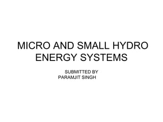 MICRO AND SMALL HYDRO
ENERGY SYSTEMS
SUBMITTED BY
PARAMJIT SINGH
 