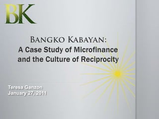 Bangko Kabayan: A Case Study of Microfinance and the Culture of Reciprocity Teresa Ganzon January 27, 2011 