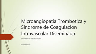 Microangiopatia Trombotica y
Sindrome de Coagulacion
Intravascular Diseminada
Universidad de la Sabana
Cuidado III
 