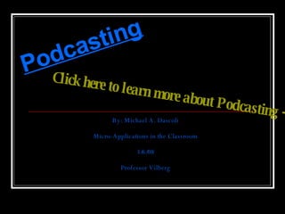 Podcasting By: Michael A. Dascoli Micro-Applications in the Classroom 3/6/08 Professor Vilberg Click here to learn more about Podcasting   