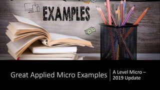 Great Applied Micro Examples A Level Micro –
2019 Update
 