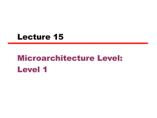 Lecture 15
Microarchitecture Level:
Level 1
 
