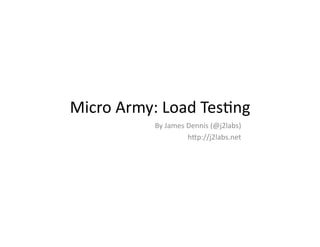 Micro	
  Army:	
  Load	
  Tes1ng	
  
                By	
  James	
  Dennis	
  (@j2labs)	
  
                               h?p://j2labs.net	
  
 