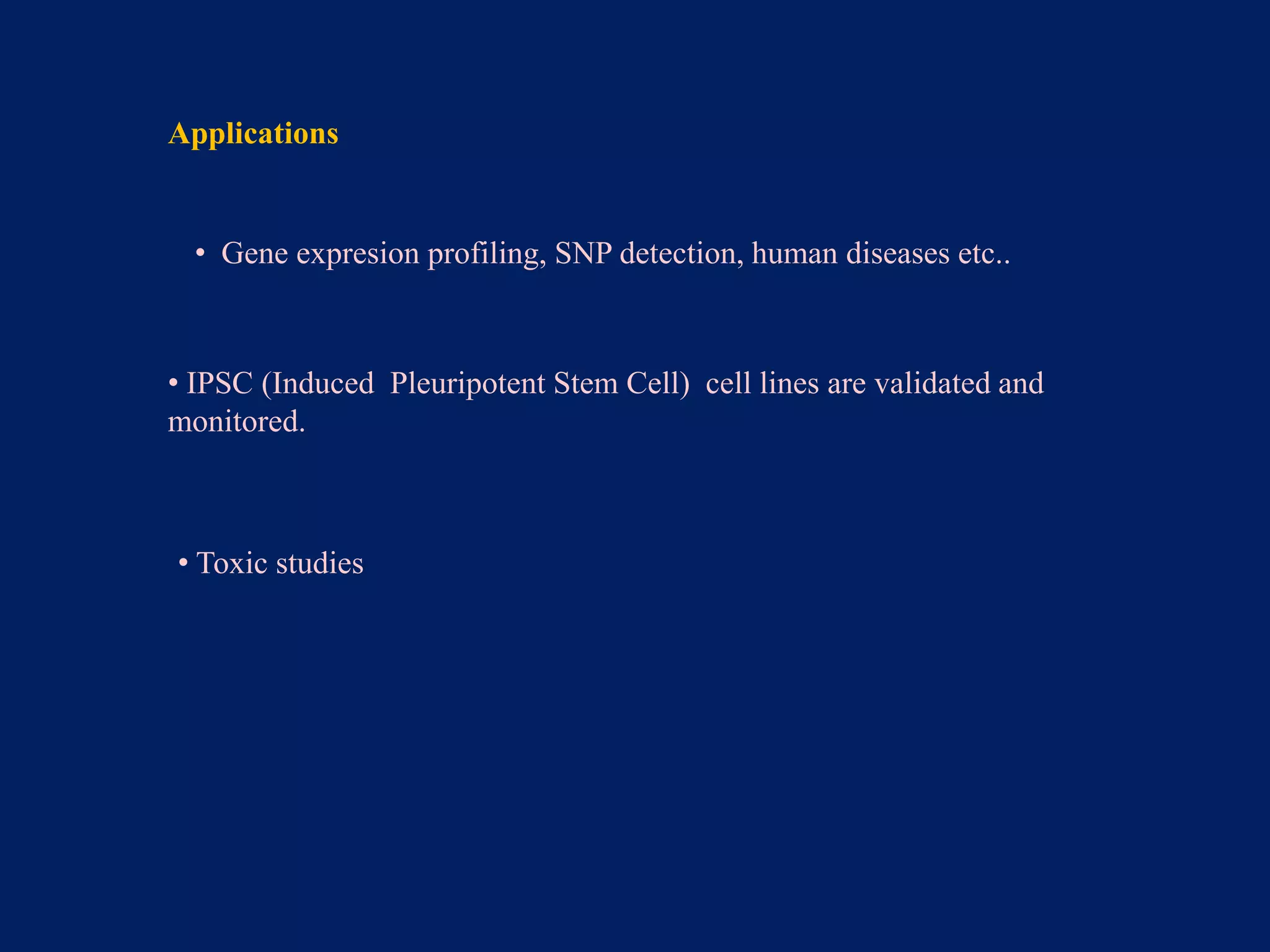 Applications

• Gene expresion profiling, SNP detection, human diseases etc..

• IPSC (Induced Pleuripotent Stem Cell) cell lines are validated and
monitored.

• Toxic studies

 