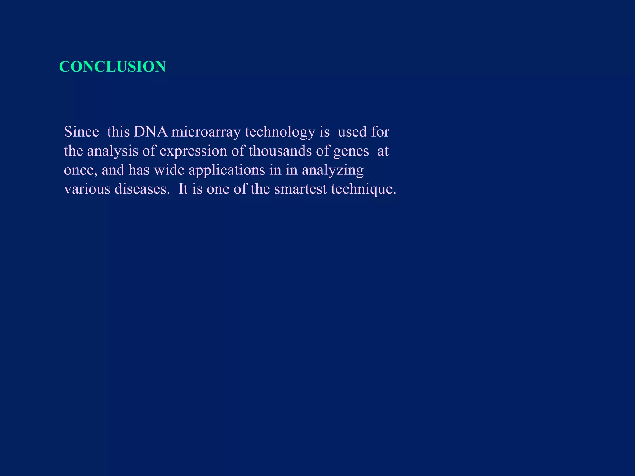 CONCLUSION

Since this DNA microarray technology is used for
the analysis of expression of thousands of genes at
once, and has wide applications in in analyzing
various diseases. It is one of the smartest technique.

 