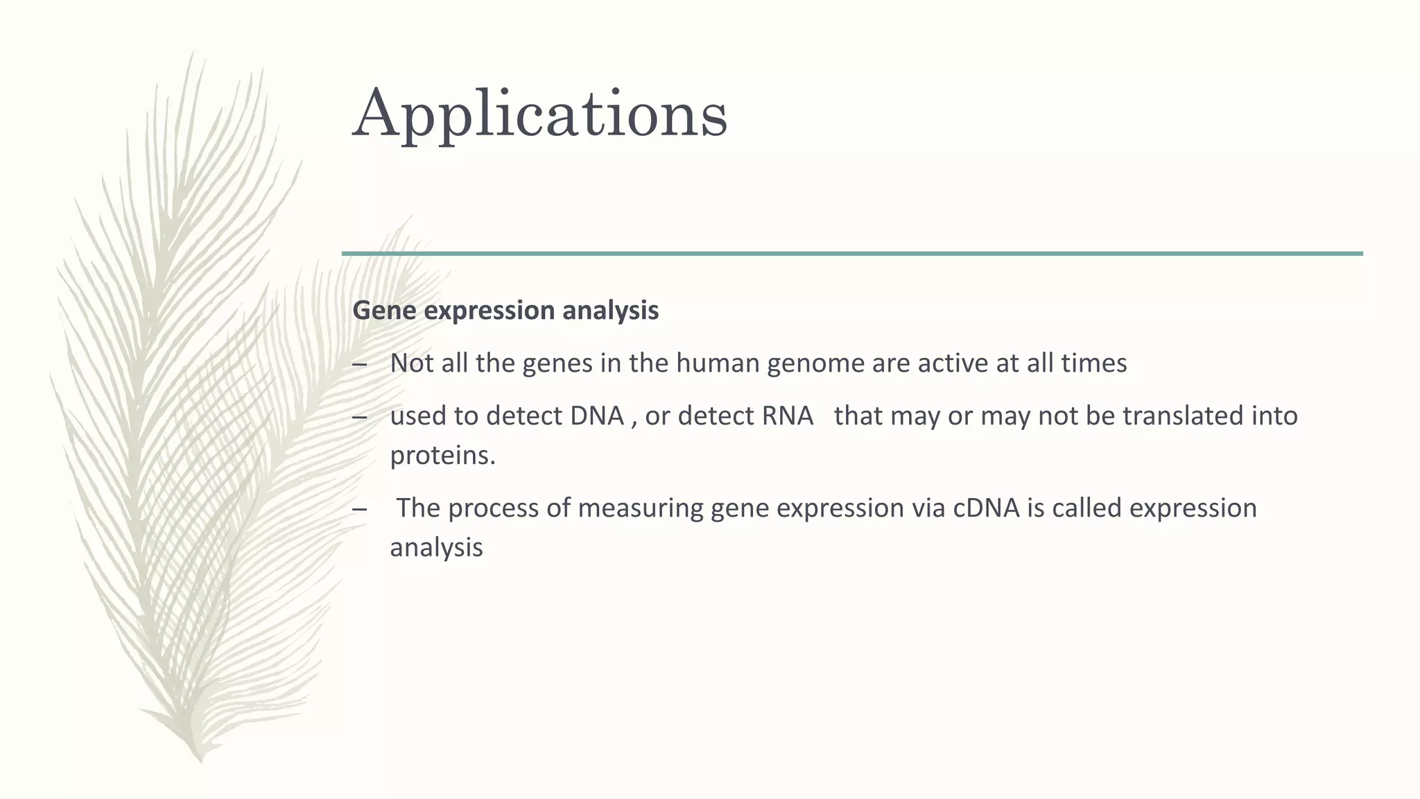 Applications
Gene expression analysis
– Not all the genes in the human genome are active at all times
– used to detect DNA , or detect RNA that may or may not be translated into
proteins.
– The process of measuring gene expression via cDNA is called expression
analysis
 