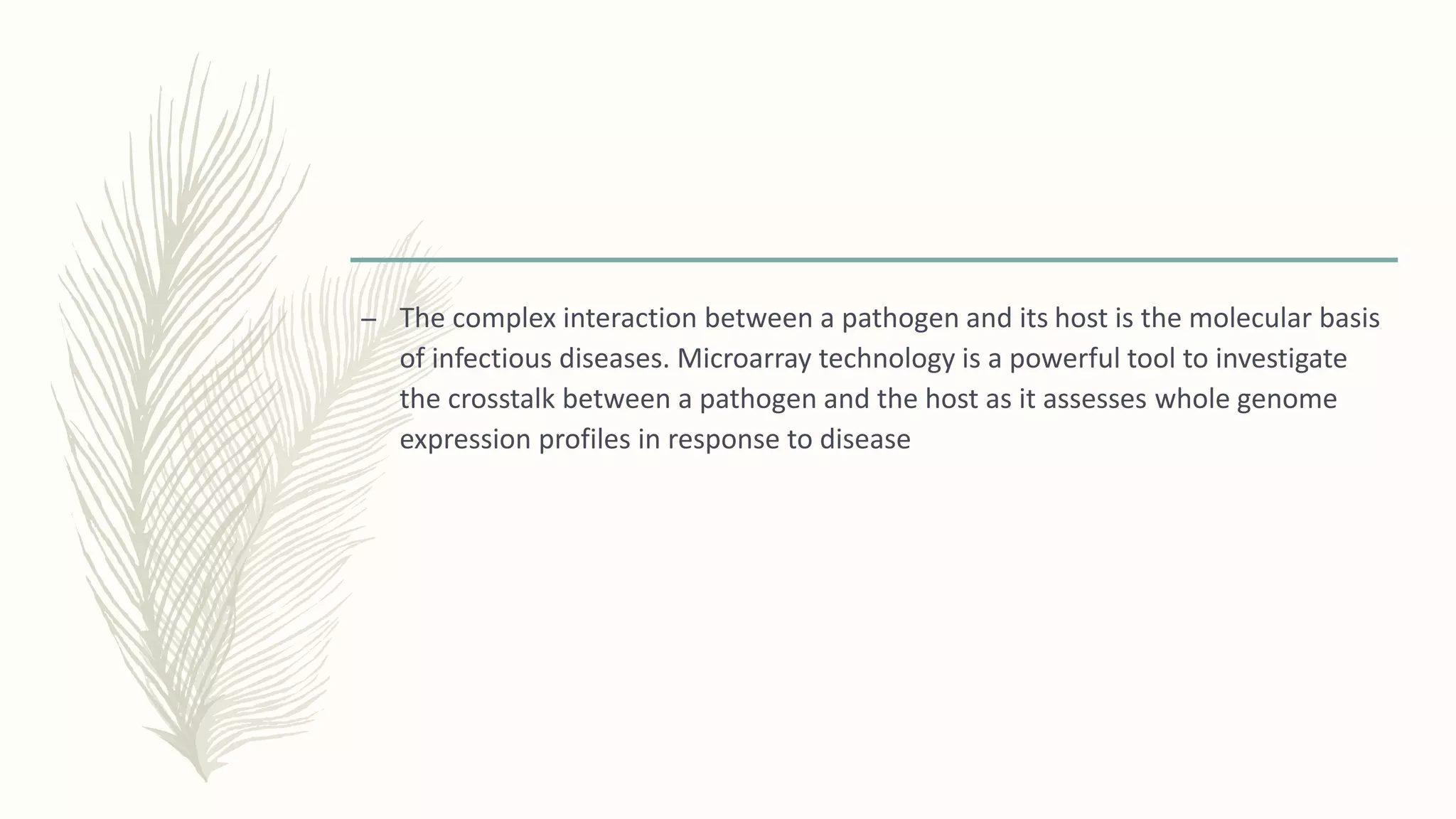 – The complex interaction between a pathogen and its host is the molecular basis
of infectious diseases. Microarray technology is a powerful tool to investigate
the crosstalk between a pathogen and the host as it assesses whole genome
expression profiles in response to disease
 