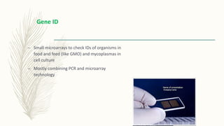 – Small microarrays to check IDs of organisms in
food and feed (like GMO) and mycoplasmas in
cell culture
– Mostly combining PCR and microarray
technology
Gene ID
 